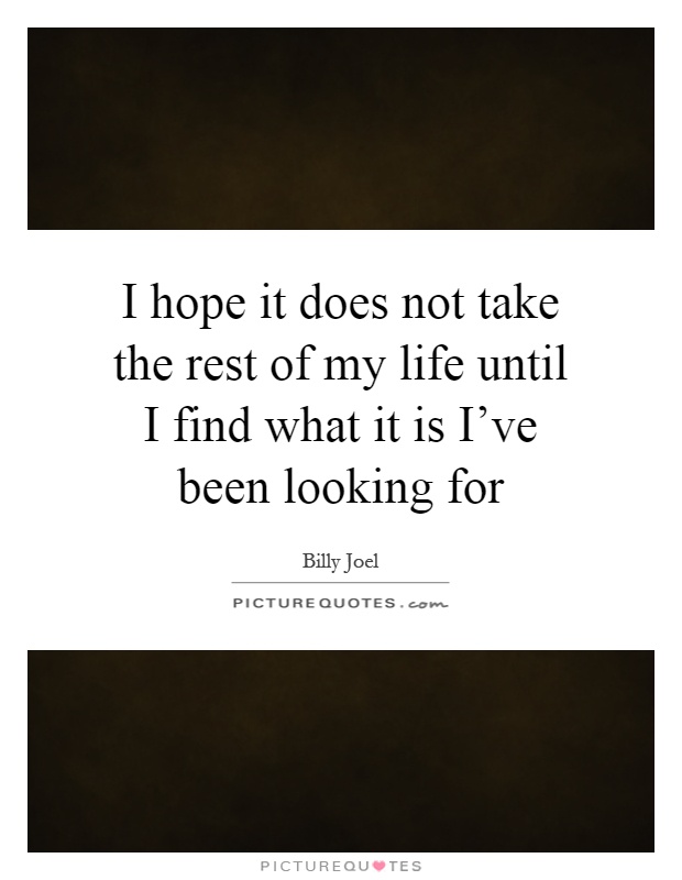 I hope it does not take the rest of my life until I find what it is I've been looking for Picture Quote #1