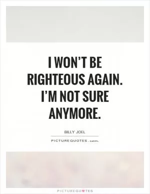I won’t be righteous again. I’m not sure anymore Picture Quote #1