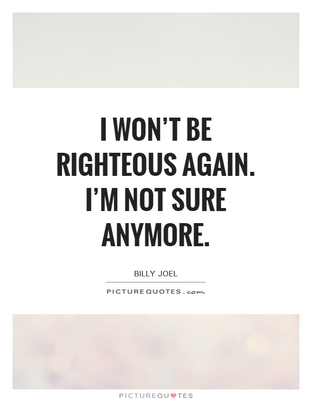 I won't be righteous again. I'm not sure anymore Picture Quote #1