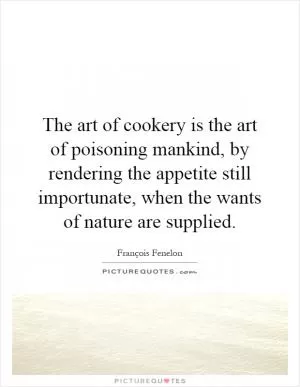 The art of cookery is the art of poisoning mankind, by rendering the appetite still importunate, when the wants of nature are supplied Picture Quote #1