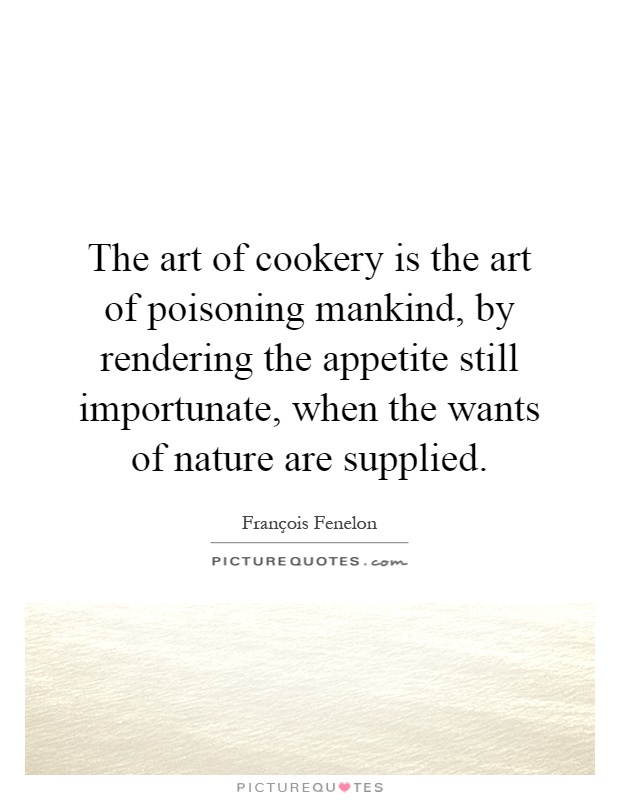 The art of cookery is the art of poisoning mankind, by rendering the appetite still importunate, when the wants of nature are supplied Picture Quote #1