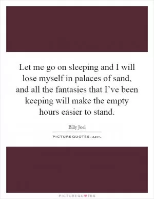 Let me go on sleeping and I will lose myself in palaces of sand, and all the fantasies that I’ve been keeping will make the empty hours easier to stand Picture Quote #1