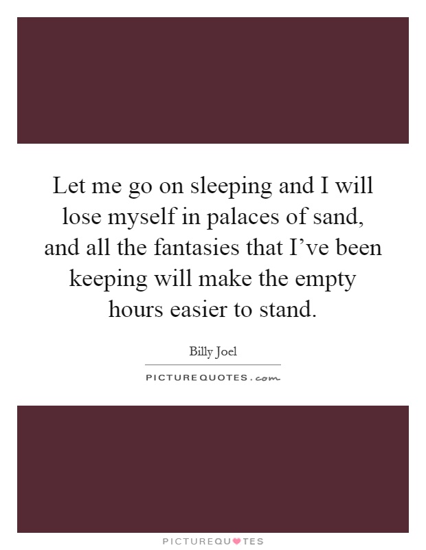 Let me go on sleeping and I will lose myself in palaces of sand, and all the fantasies that I've been keeping will make the empty hours easier to stand Picture Quote #1