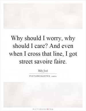 Why should I worry, why should I care? And even when I cross that line, I got street savoire faire Picture Quote #1