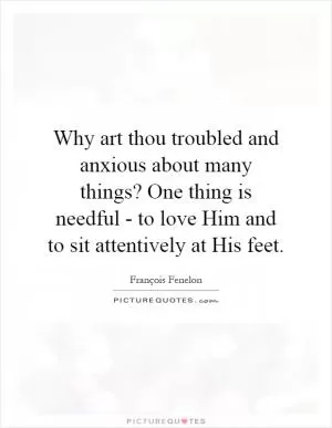 Why art thou troubled and anxious about many things? One thing is needful - to love Him and to sit attentively at His feet Picture Quote #1
