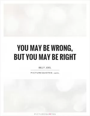 You may be wrong, but you may be right Picture Quote #1