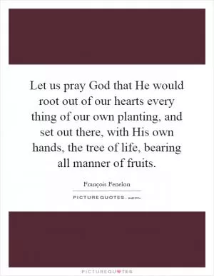 Let us pray God that He would root out of our hearts every thing of our own planting, and set out there, with His own hands, the tree of life, bearing all manner of fruits Picture Quote #1