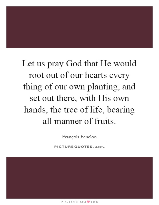 Let us pray God that He would root out of our hearts every thing of our own planting, and set out there, with His own hands, the tree of life, bearing all manner of fruits Picture Quote #1