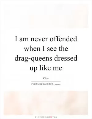 I am never offended when I see the drag-queens dressed up like me Picture Quote #1