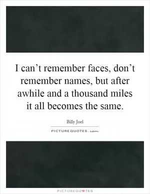 I can’t remember faces, don’t remember names, but after awhile and a thousand miles it all becomes the same Picture Quote #1