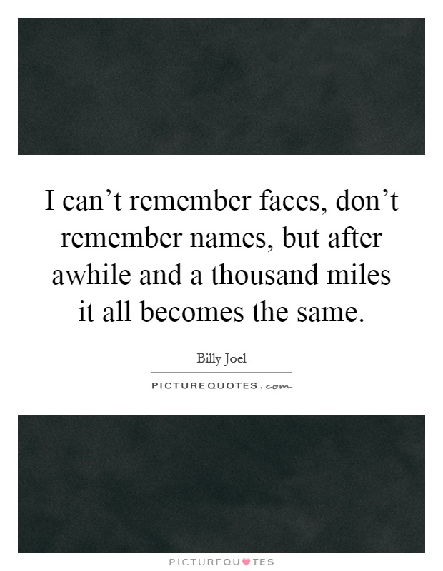 I can't remember faces, don't remember names, but after awhile and a thousand miles it all becomes the same Picture Quote #1