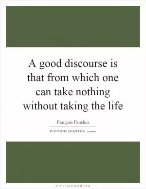 A good discourse is that from which one can take nothing without taking the life Picture Quote #1