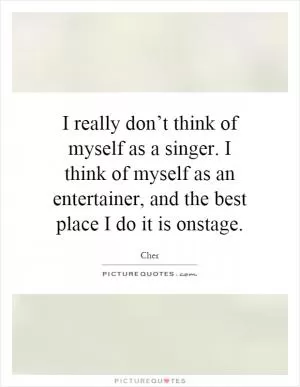 I really don’t think of myself as a singer. I think of myself as an entertainer, and the best place I do it is onstage Picture Quote #1