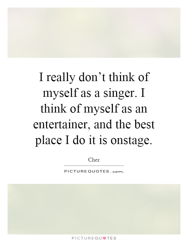 I really don't think of myself as a singer. I think of myself as an entertainer, and the best place I do it is onstage Picture Quote #1
