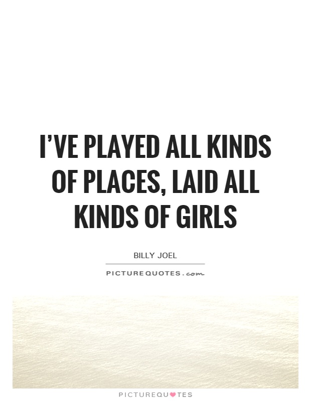 I've played all kinds of places, laid all kinds of girls Picture Quote #1