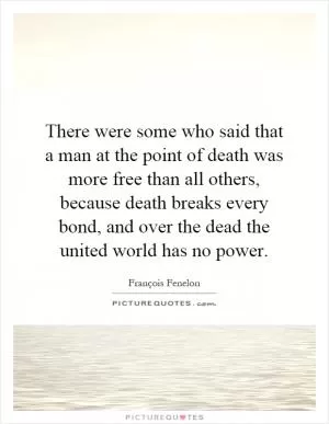 There were some who said that a man at the point of death was more free than all others, because death breaks every bond, and over the dead the united world has no power Picture Quote #1