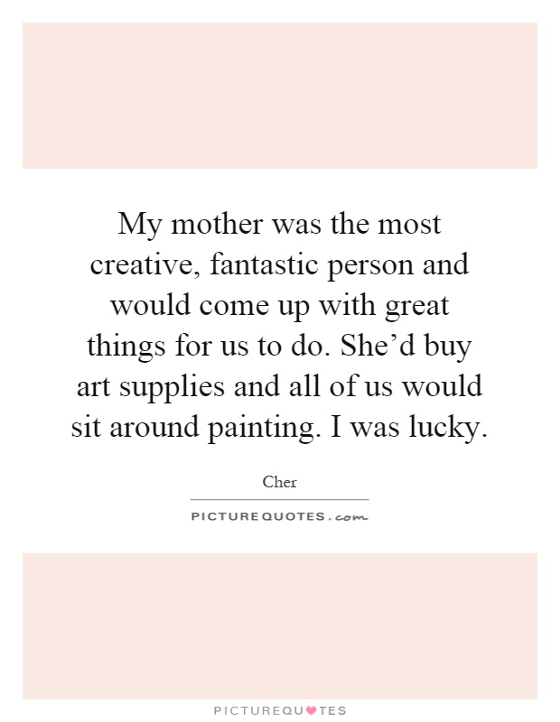 My mother was the most creative, fantastic person and would come up with great things for us to do. She'd buy art supplies and all of us would sit around painting. I was lucky Picture Quote #1