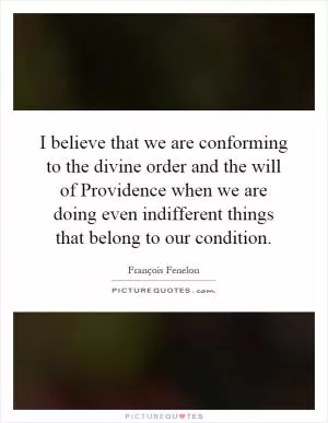 I believe that we are conforming to the divine order and the will of Providence when we are doing even indifferent things that belong to our condition Picture Quote #1