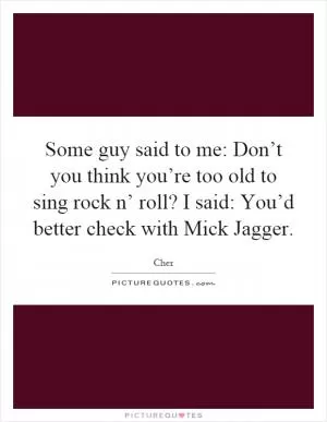 Some guy said to me: Don’t you think you’re too old to sing rock n’ roll? I said: You’d better check with Mick Jagger Picture Quote #1