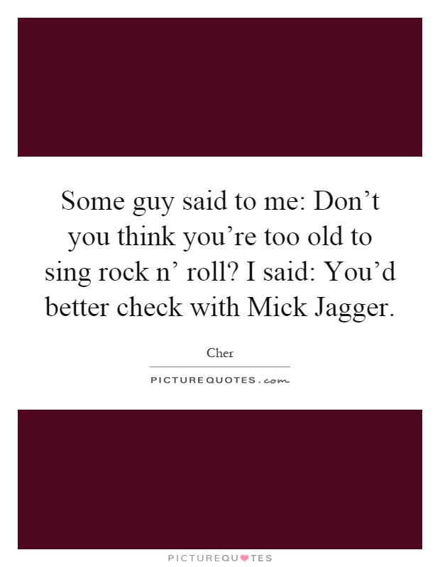 Some guy said to me: Don't you think you're too old to sing rock n' roll? I said: You'd better check with Mick Jagger Picture Quote #1