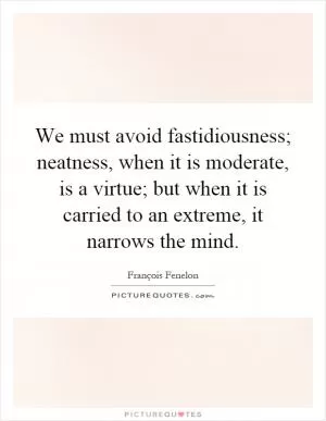 We must avoid fastidiousness; neatness, when it is moderate, is a virtue; but when it is carried to an extreme, it narrows the mind Picture Quote #1
