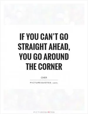 If you can’t go straight ahead, you go around the corner Picture Quote #1