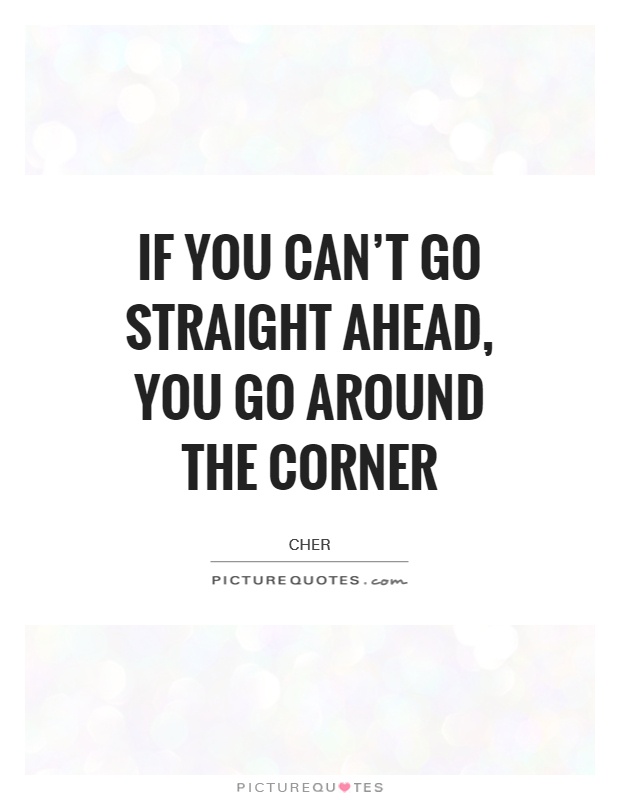 If you can't go straight ahead, you go around the corner Picture Quote #1