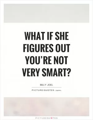 What if she figures out you’re not very smart? Picture Quote #1