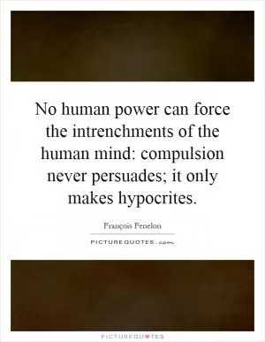 No human power can force the intrenchments of the human mind: compulsion never persuades; it only makes hypocrites Picture Quote #1