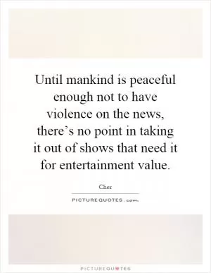 Until mankind is peaceful enough not to have violence on the news, there’s no point in taking it out of shows that need it for entertainment value Picture Quote #1