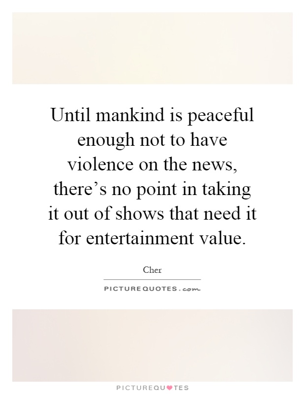 Until mankind is peaceful enough not to have violence on the news, there's no point in taking it out of shows that need it for entertainment value Picture Quote #1