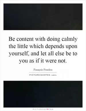 Be content with doing calmly the little which depends upon yourself, and let all else be to you as if it were not Picture Quote #1