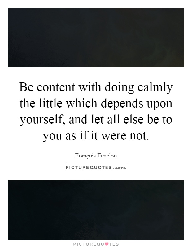 Be content with doing calmly the little which depends upon yourself, and let all else be to you as if it were not Picture Quote #1