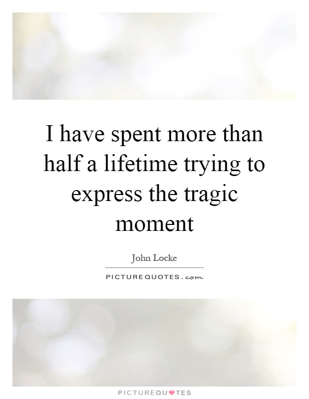 I have spent more than half a lifetime trying to express the tragic moment Picture Quote #1
