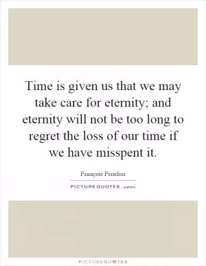 Time is given us that we may take care for eternity; and eternity will not be too long to regret the loss of our time if we have misspent it Picture Quote #1