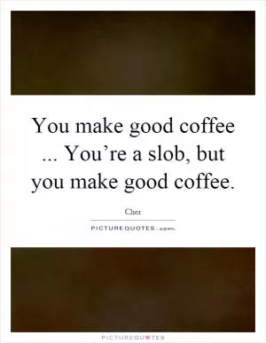 You make good coffee... You’re a slob, but you make good coffee Picture Quote #1