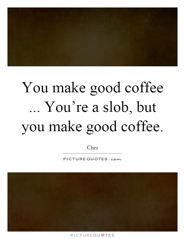 You make good coffee... You're a slob, but you make good coffee Picture Quote #1