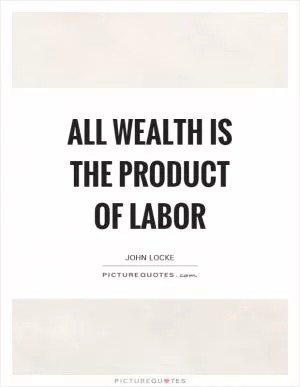 All wealth is the product of labor Picture Quote #1
