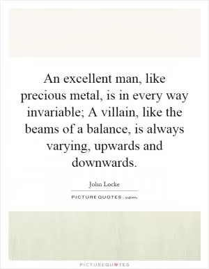 An excellent man, like precious metal, is in every way invariable; A villain, like the beams of a balance, is always varying, upwards and downwards Picture Quote #1