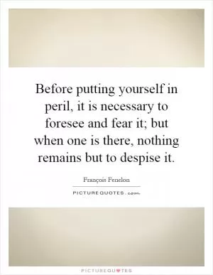 Before putting yourself in peril, it is necessary to foresee and fear it; but when one is there, nothing remains but to despise it Picture Quote #1