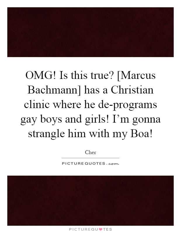OMG! Is this true? [Marcus Bachmann] has a Christian clinic where he de-programs gay boys and girls! I'm gonna strangle him with my Boa! Picture Quote #1