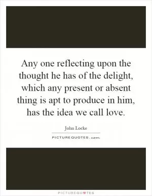 Any one reflecting upon the thought he has of the delight, which any present or absent thing is apt to produce in him, has the idea we call love Picture Quote #1