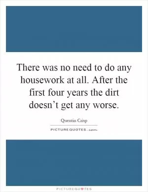 There was no need to do any housework at all. After the first four years the dirt doesn’t get any worse Picture Quote #1