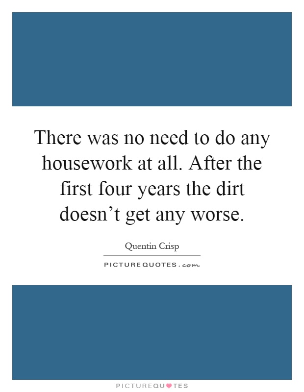 There was no need to do any housework at all. After the first four years the dirt doesn't get any worse Picture Quote #1