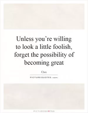 Unless you’re willing to look a little foolish, forget the possibility of becoming great Picture Quote #1