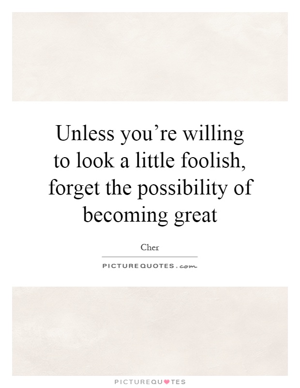Unless you're willing to look a little foolish, forget the possibility of becoming great Picture Quote #1
