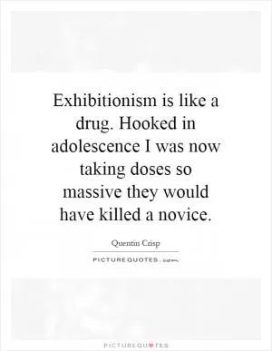Exhibitionism is like a drug. Hooked in adolescence I was now taking doses so massive they would have killed a novice Picture Quote #1