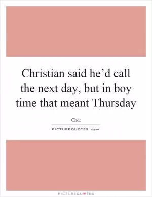 Christian said he’d call the next day, but in boy time that meant Thursday Picture Quote #1