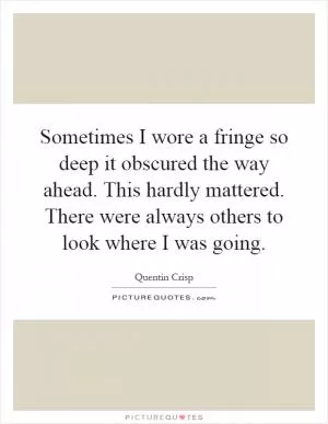 Sometimes I wore a fringe so deep it obscured the way ahead. This hardly mattered. There were always others to look where I was going Picture Quote #1