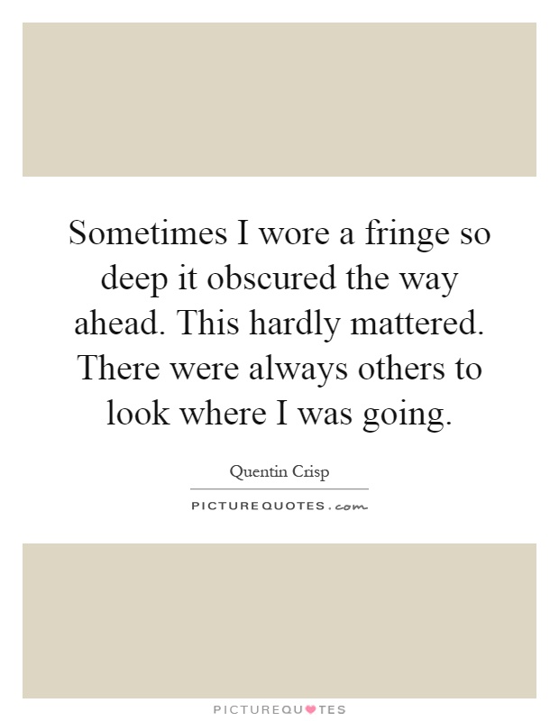 Sometimes I wore a fringe so deep it obscured the way ahead. This hardly mattered. There were always others to look where I was going Picture Quote #1